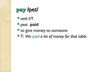 pay /peɪ/
verb

I/T
past paid
to give money to someone
T: We paid a lot of money for that table.

 