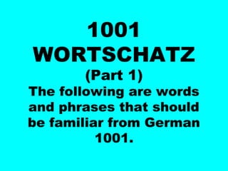 1001
WORTSCHATZ
(Part 1)
The following are words
and phrases that should
be familiar from German
1001.
 