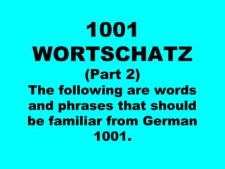 1001
WORTSCHATZ
(Part 2)
The following are words
and phrases that should
be familiar from German
1001.
 