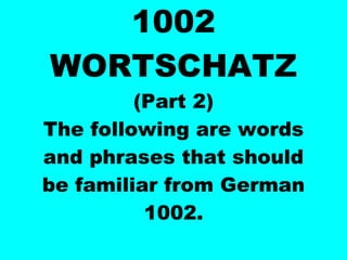 1002 WORTSCHATZ (Part 2) The following are words and phrases that should be familiar from German 1002. 
