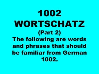 1002
WORTSCHATZ

(Part 2)
The following are words
and phrases that should
be familiar from German
1002.

 