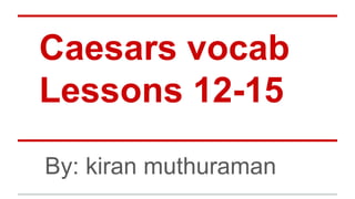 Caesars vocab
Lessons 12-15
By: kiran muthuraman
 