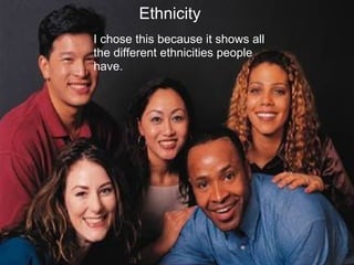 Ethnicity
I chose this because it shows all
the different ethnicities people
have.
 