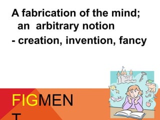 A fabrication of the mind; 
an arbitrary notion 
- creation, invention, fancy 
FIGMEN 
T 
 