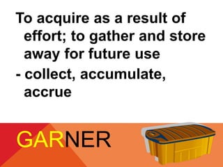 To acquire as a result of 
effort; to gather and store 
away for future use 
- collect, accumulate, 
accrue 
GARNER 
 