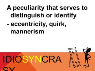 A peculiarity that serves to 
distinguish or identify 
- eccentricity, quirk, 
mannerism 
IDIOSYNCRA 
SY 
 