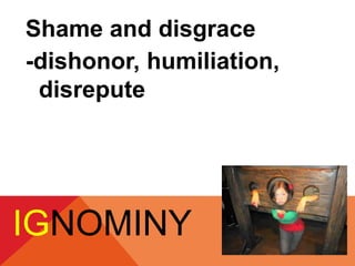 Shame and disgrace 
-dishonor, humiliation, 
disrepute 
IGNOMINY 
 