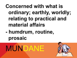 Concerned with what is 
ordinary; earthly, worldly; 
relating to practical and 
material affairs 
- humdrum, routine, 
prosaic 
MUNDANE 
 
