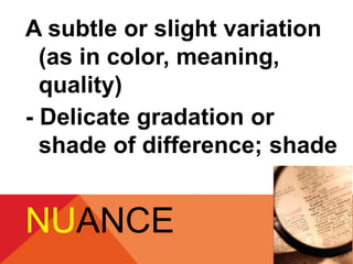A subtle or slight variation 
(as in color, meaning, 
quality) 
- Delicate gradation or 
shade of difference; shade 
NUANCE 
 