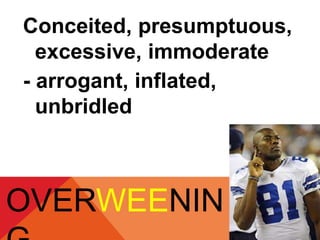 Conceited, presumptuous, 
excessive, immoderate 
- arrogant, inflated, 
unbridled 
OVERWEENIN 
G 
 