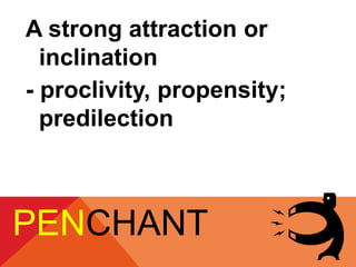 A strong attraction or 
inclination 
- proclivity, propensity; 
predilection 
PENCHANT 
 