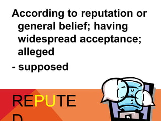 According to reputation or 
general belief; having 
widespread acceptance; 
alleged 
- supposed 
REPUTE 
D 
 