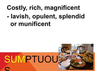 Costly, rich, magnificent 
- lavish, opulent, splendid 
or munificent 
SUMPTUOU 
S 
 