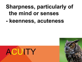 Sharpness, particularly of 
the mind or senses 
- keenness, acuteness 
ACUITY 
 
