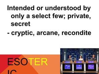 Intended or understood by 
only a select few; private, 
secret 
- cryptic, arcane, recondite 
ESOTER 
IC 
 