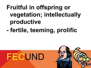 Fruitful in offspring or 
vegetation; intellectually 
productive 
- fertile, teeming, prolific 
FECUND 
 