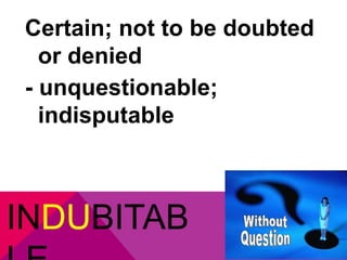 Certain; not to be doubted 
or denied 
- unquestionable; 
indisputable 
INDUBITAB 
LE 
 