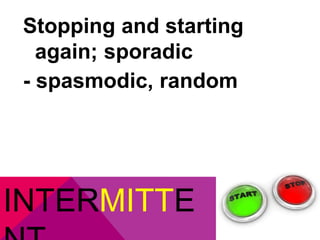 Stopping and starting 
again; sporadic 
- spasmodic, random 
INTERMITTE 
NT 
 