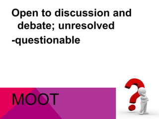 Open to discussion and 
debate; unresolved 
-questionable 
MOOT 
 