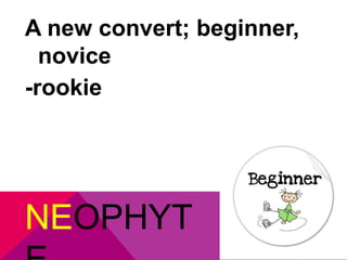 A new convert; beginner, 
novice 
-rookie 
NEOPHYT 
E 
 
