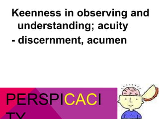 Keenness in observing and 
understanding; acuity 
- discernment, acumen 
PERSPICACI 
TY 
 