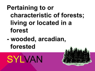 Pertaining to or 
characteristic of forests; 
living or located in a 
forest 
- wooded, arcadian, 
forested 
SYLVAN 
 