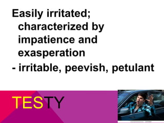 Easily irritated; 
characterized by 
impatience and 
exasperation 
- irritable, peevish, petulant 
TESTY 
 