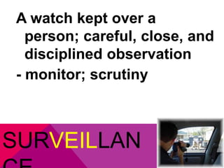 A watch kept over a 
person; careful, close, and 
disciplined observation 
- monitor; scrutiny 
SURVEILLAN 
CE 
