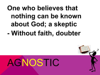 One who believes that 
nothing can be known 
about God; a skeptic 
- Without faith, doubter 
AGNOSTIC 
 