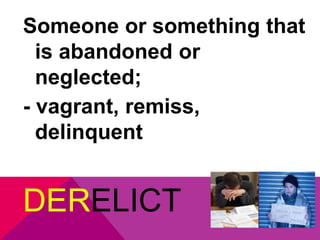 Someone or something that 
is abandoned or 
neglected; 
- vagrant, remiss, 
delinquent 
DERELICT 
 