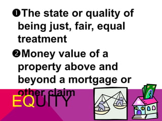 The state or quality of 
being just, fair, equal 
treatment 
Money value of a 
property above and 
beyond a mortgage or 
other claim 
EQUITY 
 