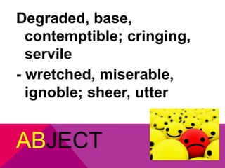 Degraded, base, 
contemptible; cringing, 
servile 
- wretched, miserable, 
ignoble; sheer, utter 
ABJECT 
 