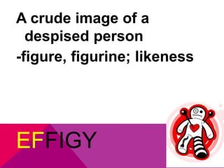 A crude image of a 
despised person 
-figure, figurine; likeness 
EFFIGY 
 