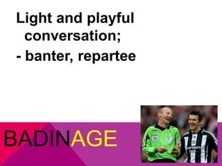 Light and playful 
conversation; 
- banter, repartee 
BADINAGE 
 