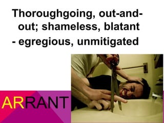 Thoroughgoing, out-and-out; 
shameless, blatant 
- egregious, unmitigated 
ARRANT 
 