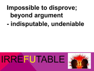 Impossible to disprove; 
beyond argument 
- indisputable, undeniable 
IRREFUTABLE 
 