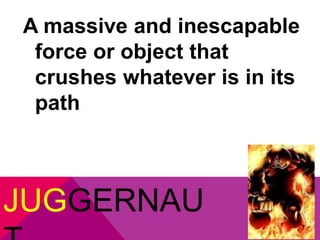 A massive and inescapable 
force or object that 
crushes whatever is in its 
path 
JUGGERNAU 
T 
 
