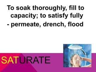 To soak thoroughly, fill to 
capacity; to satisfy fully 
- permeate, drench, flood 
SATURATE 
 