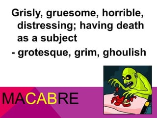 Grisly, gruesome, horrible, 
distressing; having death 
as a subject 
- grotesque, grim, ghoulish 
MACABRE 
 