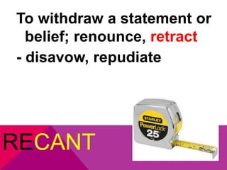 To withdraw a statement or 
belief; renounce, retract 
- disavow, repudiate 
RECANT 
 