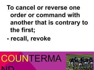 To cancel or reverse one 
order or command with 
another that is contrary to 
the first; 
- recall, revoke 
COUNTERMA 
ND 
 