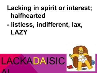Lacking in spirit or interest; 
halfhearted 
- listless, indifferent, lax, 
LAZY 
LACKADAISIC 
AL 
 