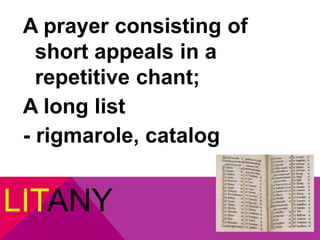 A prayer consisting of 
short appeals in a 
repetitive chant; 
A long list 
- rigmarole, catalog 
LITANY 
 