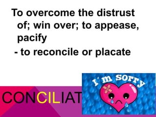 To overcome the distrust 
of; win over; to appease, 
pacify 
- to reconcile or placate 
CONCILIATE 
 