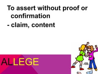 To assert without proof or 
confirmation 
- claim, content 
ALLEGE 
 