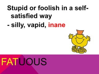 Stupid or foolish in a self-satisfied 
way 
- silly, vapid, inane 
FATUOUS 
 
