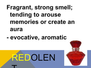 Fragrant, strong smell; 
tending to arouse 
memories or create an 
aura 
- evocative, aromatic 
REDOLEN 
T 
 
