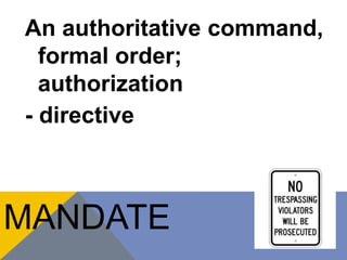 An authoritative command, 
formal order; 
authorization 
- directive 
MANDATE 
 