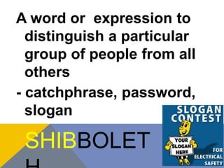 A word or expression to 
distinguish a particular 
group of people from all 
others 
- catchphrase, password, 
slogan 
SHIBBOLET 
H 
 