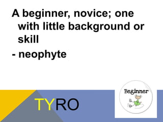 A beginner, novice; one 
with little background or 
skill 
- neophyte 
TYRO 
 